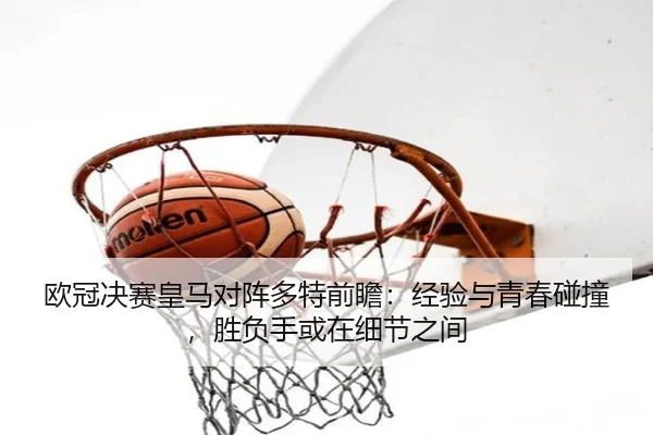 欧冠决赛皇马对阵多特前瞻：经验与青春碰撞，胜负手或在细节之间
